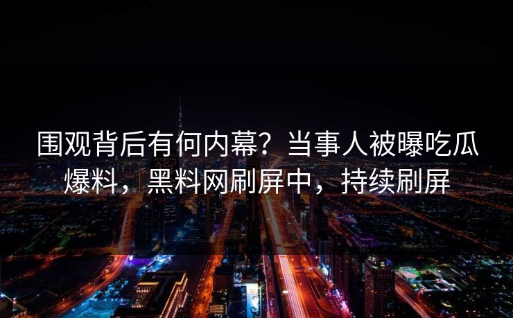 围观背后有何内幕？当事人被曝吃瓜爆料，黑料网刷屏中，持续刷屏  第1张