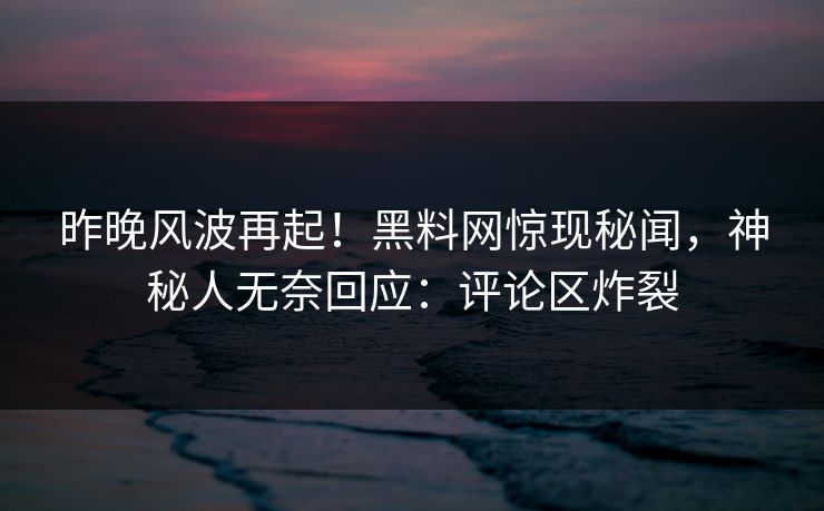 昨晚风波再起！黑料网惊现秘闻，神秘人无奈回应：评论区炸裂  第1张