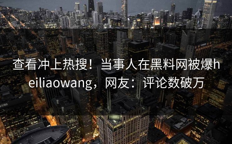 查看冲上热搜！当事人在黑料网被爆heiliaowang，网友：评论数破万  第1张