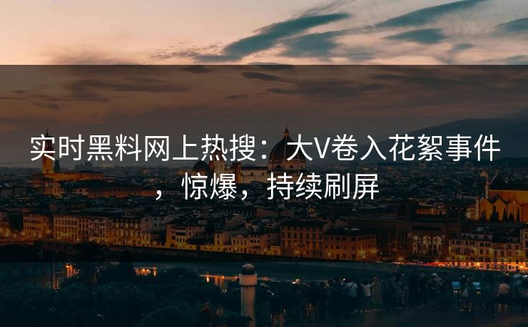 实时黑料网上热搜：大V卷入花絮事件，惊爆，持续刷屏