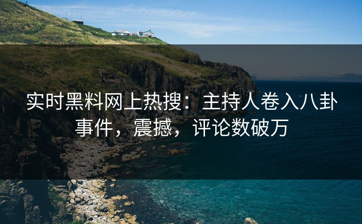 实时黑料网上热搜：主持人卷入八卦事件，震撼，评论数破万