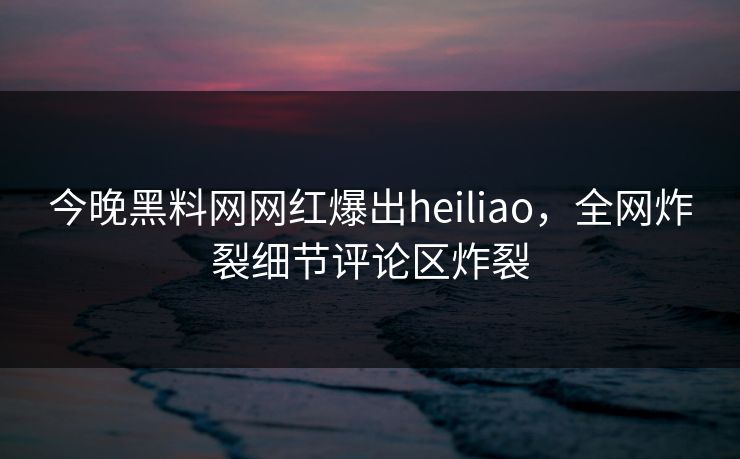 今晚黑料网网红爆出heiliao，全网炸裂细节评论区炸裂  第1张