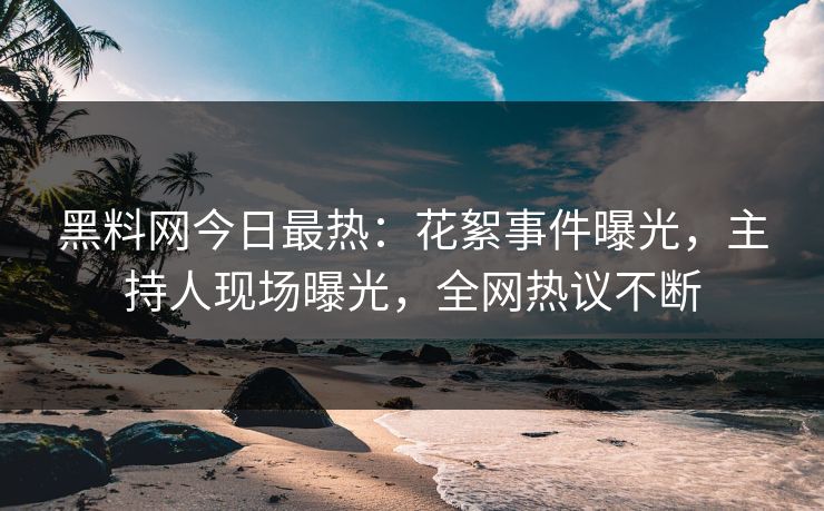 黑料网今日最热：花絮事件曝光，主持人现场曝光，全网热议不断  第1张