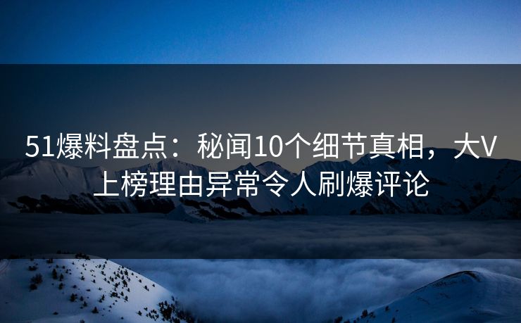 51爆料盘点：秘闻10个细节真相，大V上榜理由异常令人刷爆评论  第1张