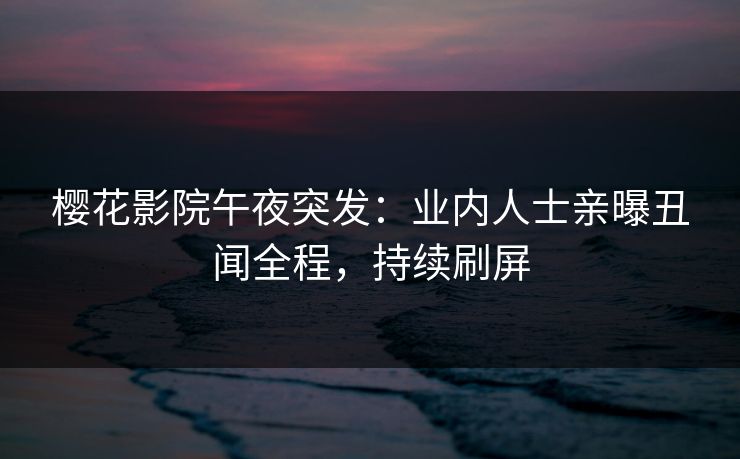 樱花影院午夜突发：业内人士亲曝丑闻全程，持续刷屏  第1张