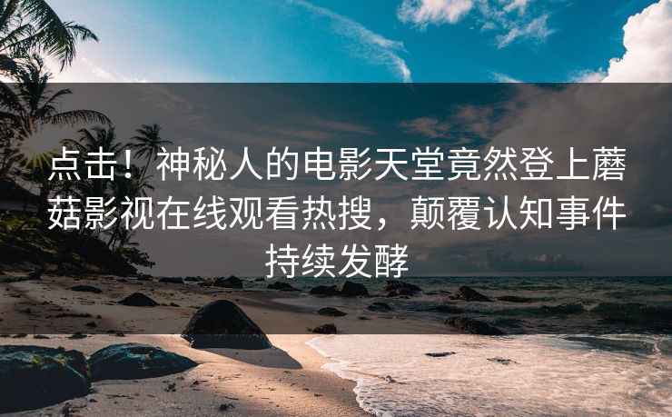点击！神秘人的电影天堂竟然登上蘑菇影视在线观看热搜，颠覆认知事件持续发酵  第1张