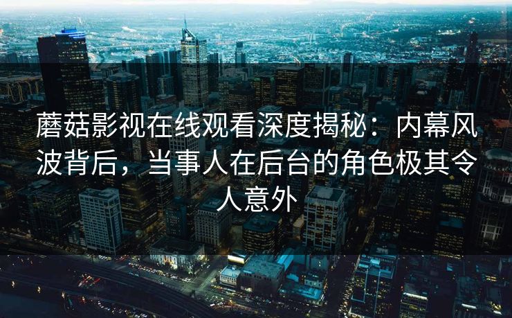 蘑菇影视在线观看深度揭秘：内幕风波背后，当事人在后台的角色极其令人意外  第1张