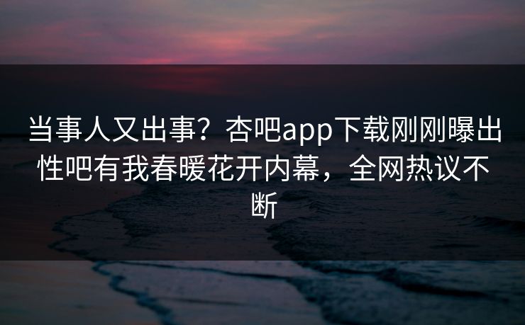 当事人又出事？杏吧app下载刚刚曝出性吧有我春暖花开内幕，全网热议不断