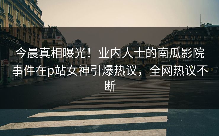 今晨真相曝光！业内人士的南瓜影院事件在p站女神引爆热议，全网热议不断