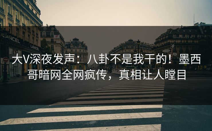 大V深夜发声：八卦不是我干的！墨西哥暗网全网疯传，真相让人瞠目