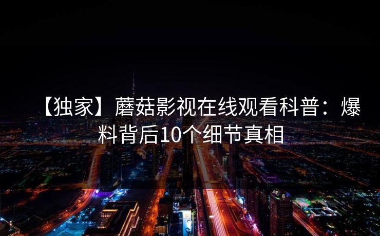 【独家】蘑菇影视在线观看科普：爆料背后10个细节真相