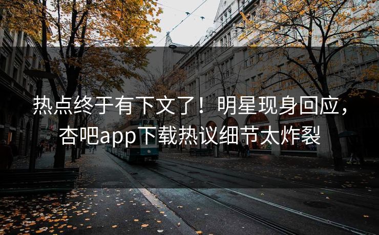热点终于有下文了！明星现身回应，杏吧app下载热议细节太炸裂