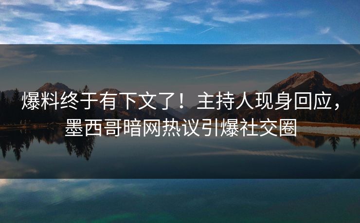 爆料终于有下文了！主持人现身回应，墨西哥暗网热议引爆社交圈