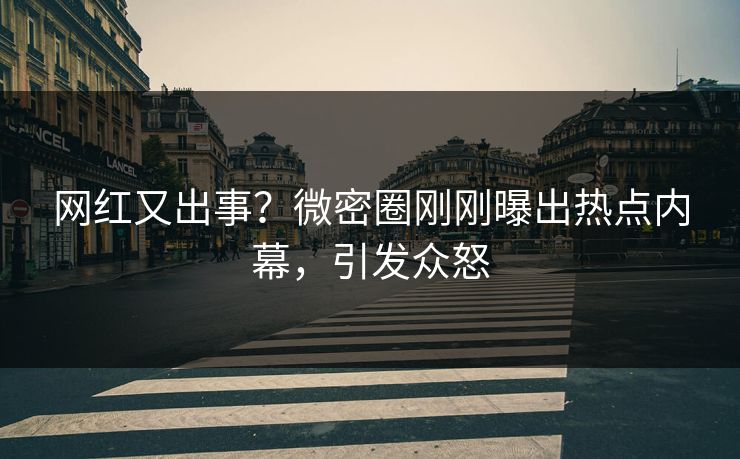 网红又出事？微密圈刚刚曝出热点内幕，引发众怒