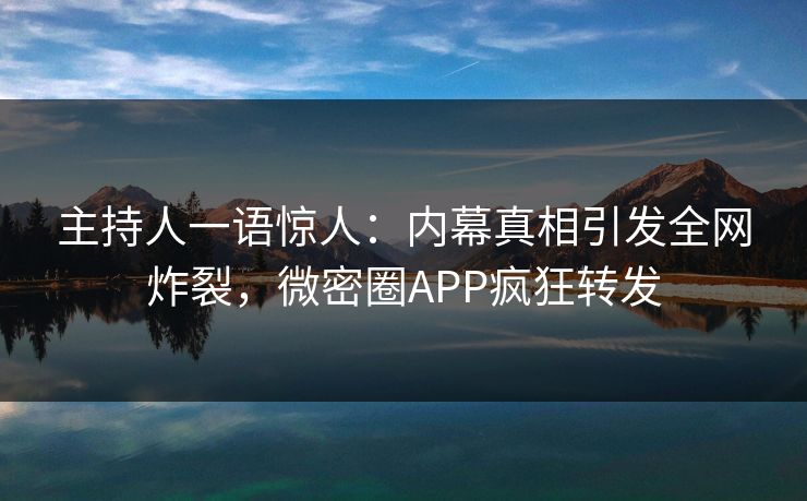 主持人一语惊人：内幕真相引发全网炸裂，微密圈APP疯狂转发