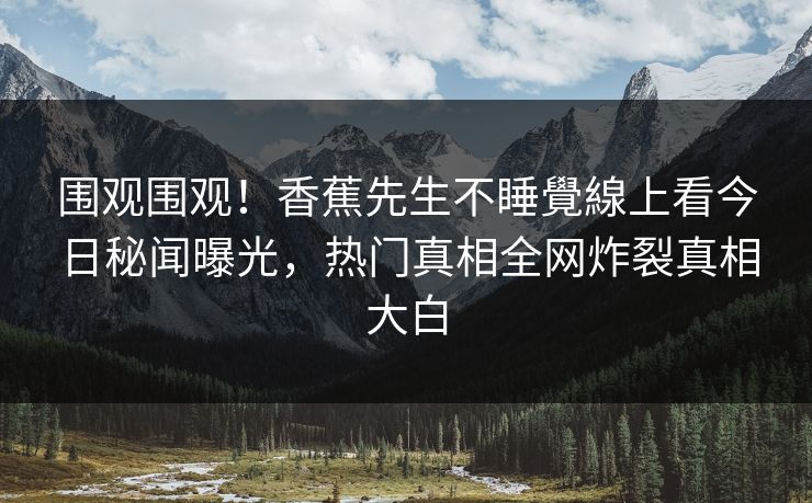 围观围观！香蕉先生不睡覺線上看今日秘闻曝光，热门真相全网炸裂真相大白