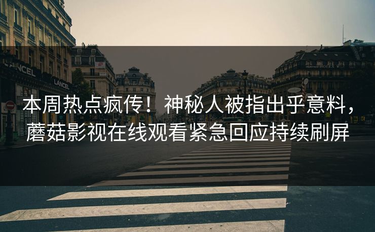 本周热点疯传！神秘人被指出乎意料，蘑菇影视在线观看紧急回应持续刷屏