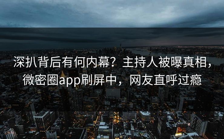 深扒背后有何内幕？主持人被曝真相，微密圈app刷屏中，网友直呼过瘾