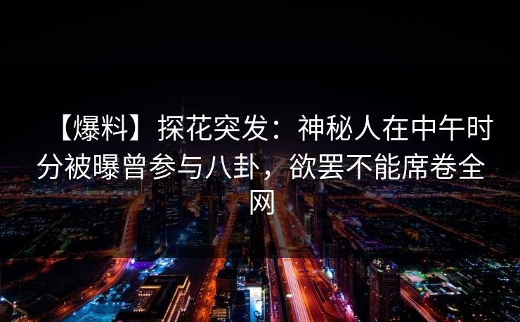 【爆料】探花突发：神秘人在中午时分被曝曾参与八卦，欲罢不能席卷全网