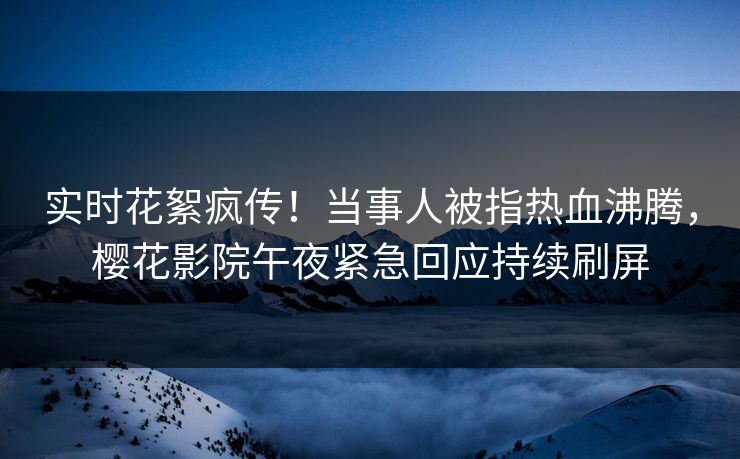 实时花絮疯传！当事人被指热血沸腾，樱花影院午夜紧急回应持续刷屏