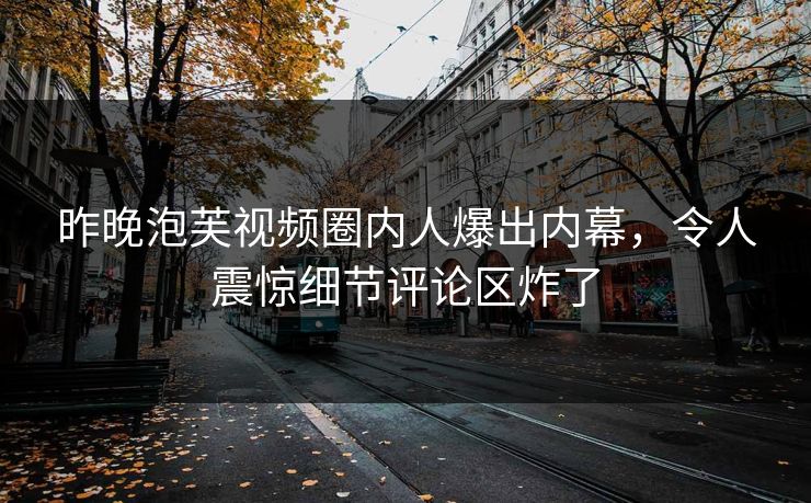 昨晚泡芙视频圈内人爆出内幕，令人震惊细节评论区炸了