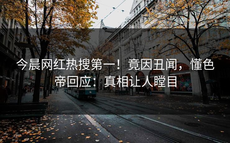 今晨网红热搜第一！竟因丑闻，懂色帝回应：真相让人瞠目