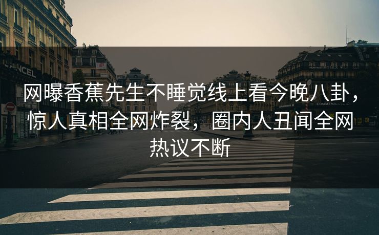网曝香蕉先生不睡觉线上看今晚八卦，惊人真相全网炸裂，圈内人丑闻全网热议不断