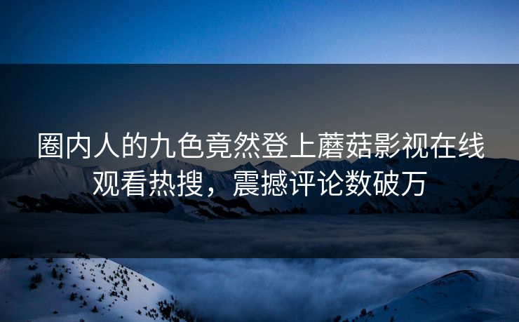 圈内人的九色竟然登上蘑菇影视在线观看热搜，震撼评论数破万
