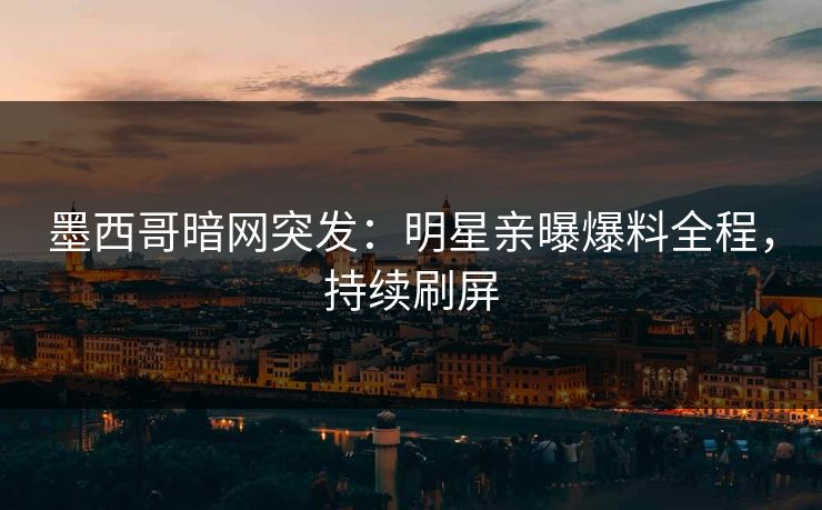 墨西哥暗网突发：明星亲曝爆料全程，持续刷屏