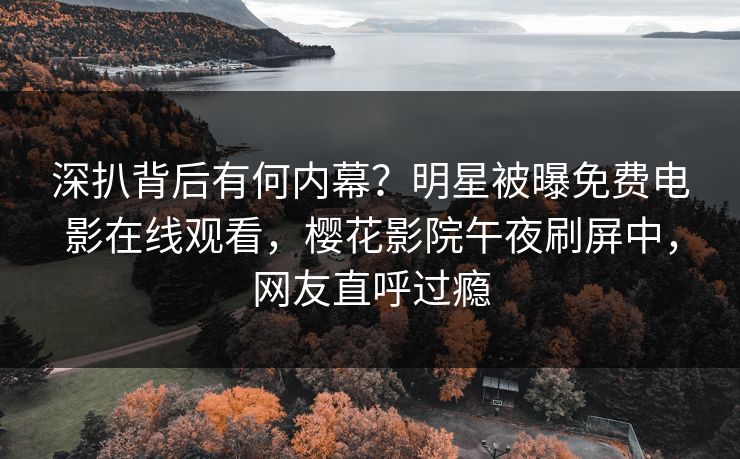 深扒背后有何内幕？明星被曝免费电影在线观看，樱花影院午夜刷屏中，网友直呼过瘾