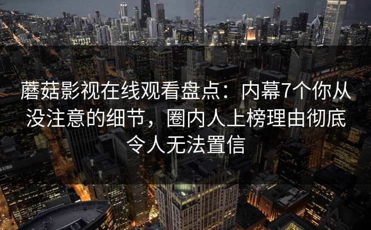 蘑菇影视在线观看盘点：内幕7个你从没注意的细节，圈内人上榜理由彻底令人无法置信