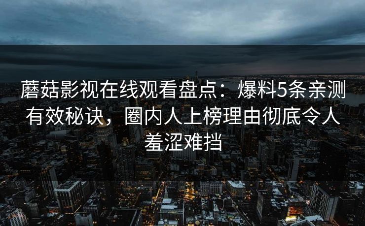 蘑菇影视在线观看盘点：爆料5条亲测有效秘诀，圈内人上榜理由彻底令人羞涩难挡