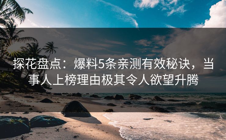 探花盘点：爆料5条亲测有效秘诀，当事人上榜理由极其令人欲望升腾