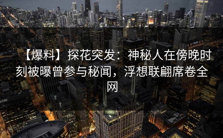 【爆料】探花突发：神秘人在傍晚时刻被曝曾参与秘闻，浮想联翩席卷全网