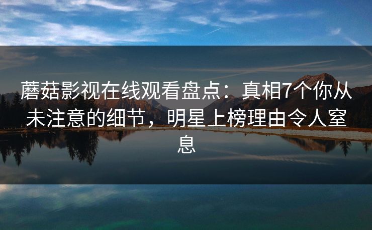 蘑菇影视在线观看盘点：真相7个你从未注意的细节，明星上榜理由令人窒息