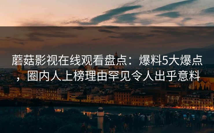 蘑菇影视在线观看盘点：爆料5大爆点，圈内人上榜理由罕见令人出乎意料