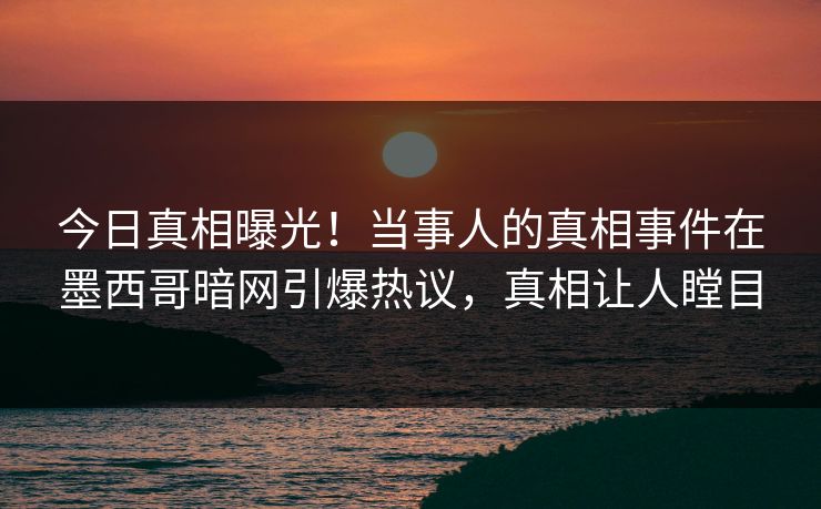 今日真相曝光！当事人的真相事件在墨西哥暗网引爆热议，真相让人瞠目