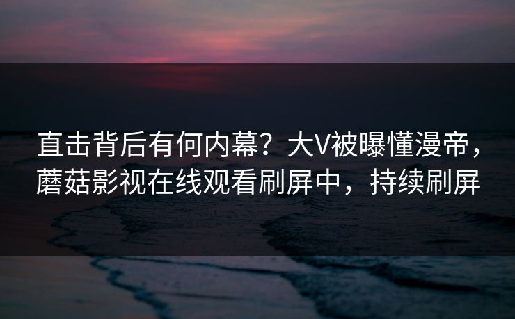 直击背后有何内幕？大V被曝懂漫帝，蘑菇影视在线观看刷屏中，持续刷屏
