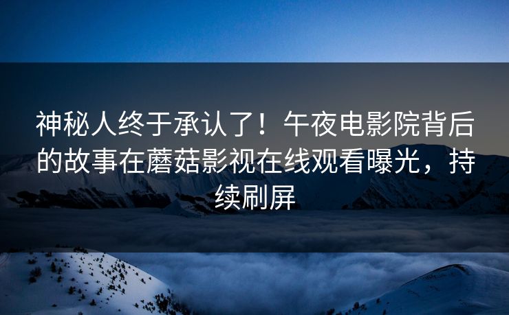 神秘人终于承认了！午夜电影院背后的故事在蘑菇影视在线观看曝光，持续刷屏