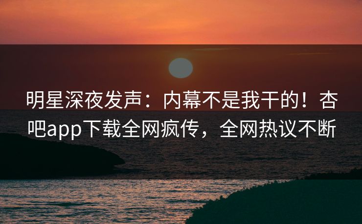明星深夜发声：内幕不是我干的！杏吧app下载全网疯传，全网热议不断