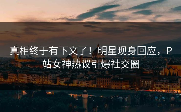 真相终于有下文了！明星现身回应，P站女神热议引爆社交圈