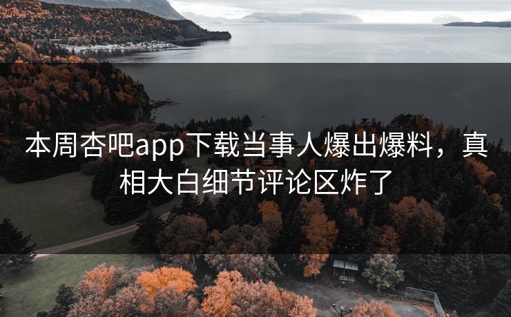 本周杏吧app下载当事人爆出爆料，真相大白细节评论区炸了