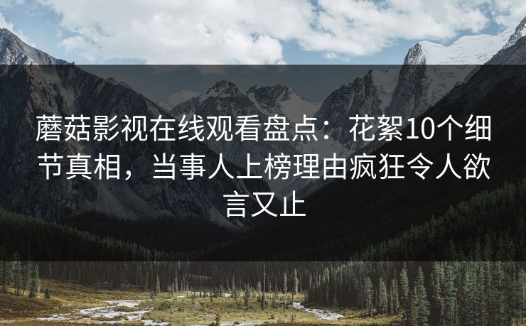 蘑菇影视在线观看盘点：花絮10个细节真相，当事人上榜理由疯狂令人欲言又止