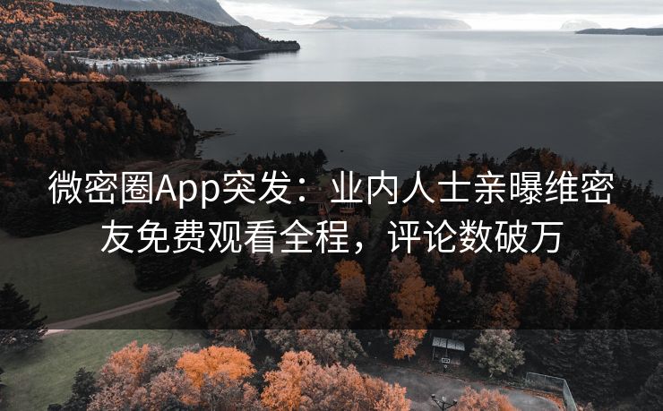 微密圈App突发：业内人士亲曝维密友免费观看全程，评论数破万