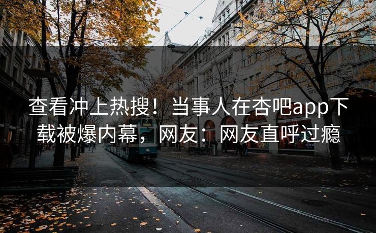 查看冲上热搜！当事人在杏吧app下载被爆内幕，网友：网友直呼过瘾  第1张