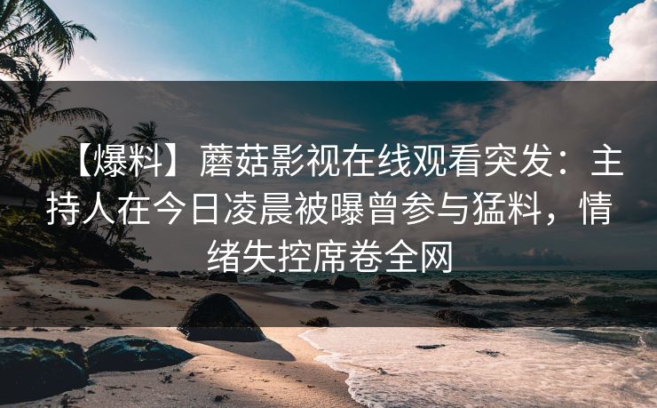 【爆料】蘑菇影视在线观看突发：主持人在今日凌晨被曝曾参与猛料，情绪失控席卷全网