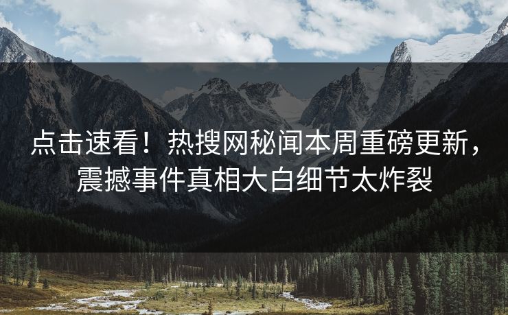 点击速看！热搜网秘闻本周重磅更新，震撼事件真相大白细节太炸裂