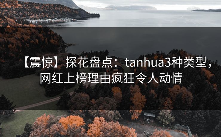 【震惊】探花盘点：tanhua3种类型，网红上榜理由疯狂令人动情