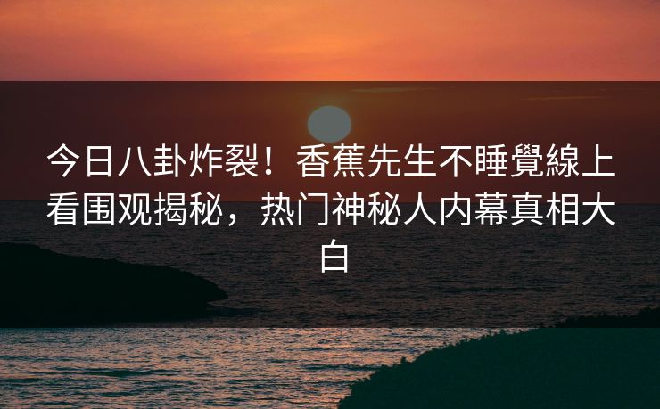 今日八卦炸裂！香蕉先生不睡覺線上看围观揭秘，热门神秘人内幕真相大白