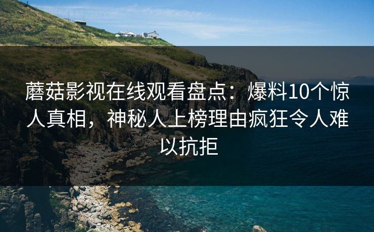 蘑菇影视在线观看盘点：爆料10个惊人真相，神秘人上榜理由疯狂令人难以抗拒